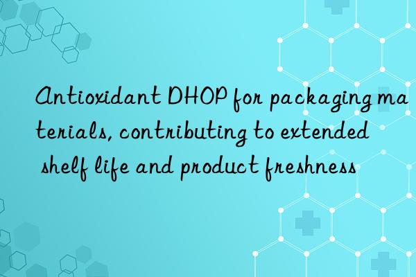 Antioxidant DHOP for packaging materials, contributing to extended shelf life and product freshness