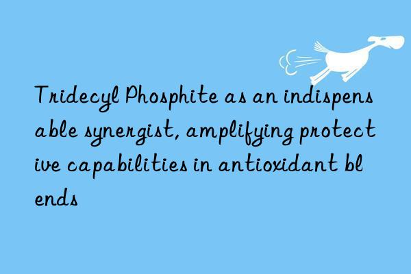 tridecyl phosphite as an indispensable synergist, amplifying protective capabilities in antioxidant blends