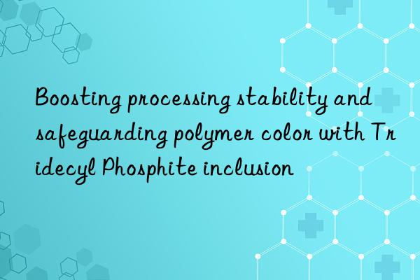 Boosting processing stability and safeguarding polymer color with Tridecyl Phosphite inclusion