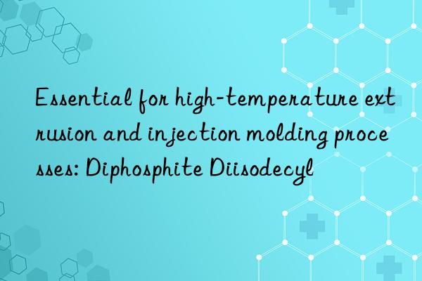 Essential for high-temperature extrusion and injection molding processes: Diphosphite Diisodecyl