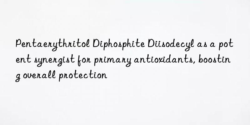 pentaerythritol diphosphite diisodecyl as a potent synergist for primary antioxidants, boosting overall protection