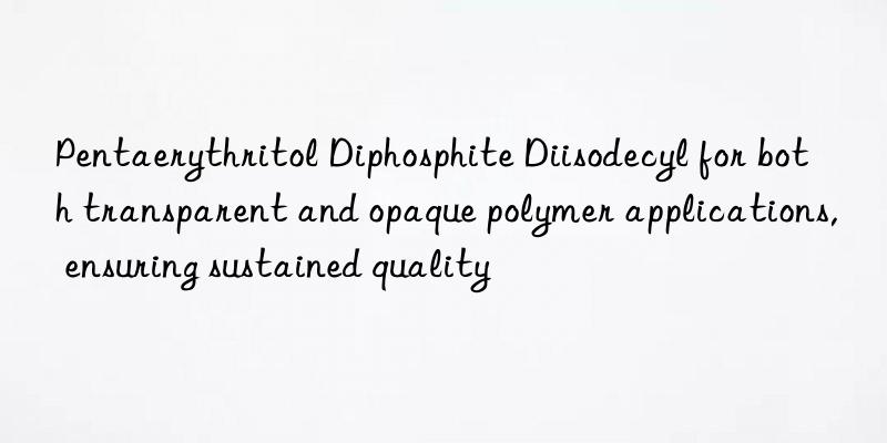pentaerythritol diphosphite diisodecyl for both transparent and opaque polymer applications, ensuring sustained quality