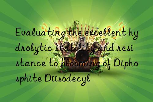 Evaluating the excellent hydrolytic stability and resistance to blooming of Diphosphite Diisodecyl