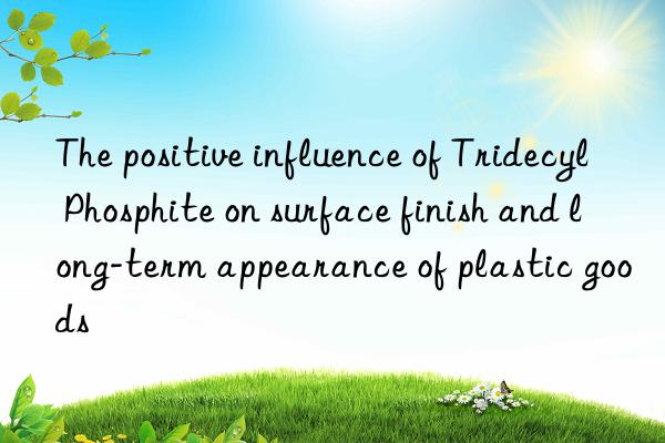 the positive influence of tridecyl phosphite on surface finish and long-term appearance of plastic goods