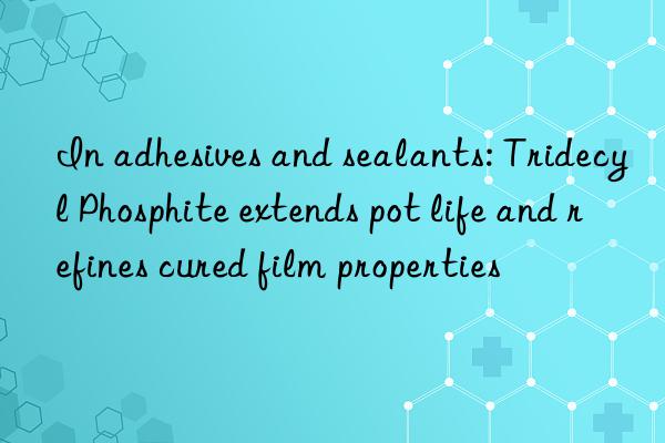 In adhesives and sealants: Tridecyl Phosphite extends pot life and refines cured film properties