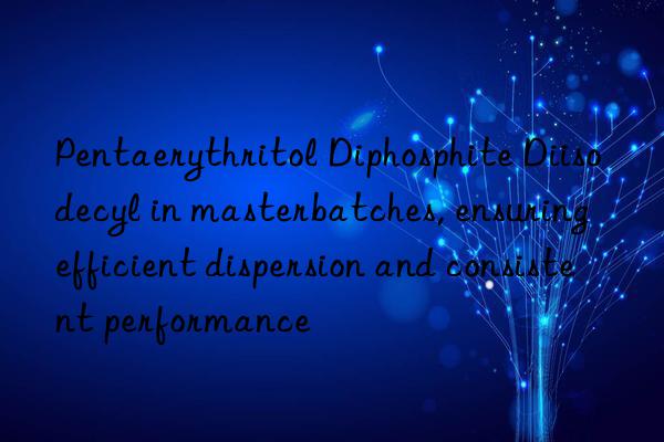 Pentaerythritol Diphosphite Diisodecyl in masterbatches, ensuring efficient dispersion and consistent performance