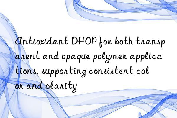 Antioxidant DHOP for both transparent and opaque polymer applications, supporting consistent color and clarity
