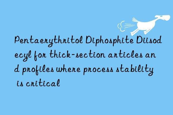 Pentaerythritol Diphosphite Diisodecyl for thick-section articles and profiles where process stability is critical