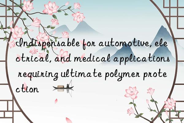 Indispensable for automotive, electrical, and medical applications requiring ultimate polymer protection