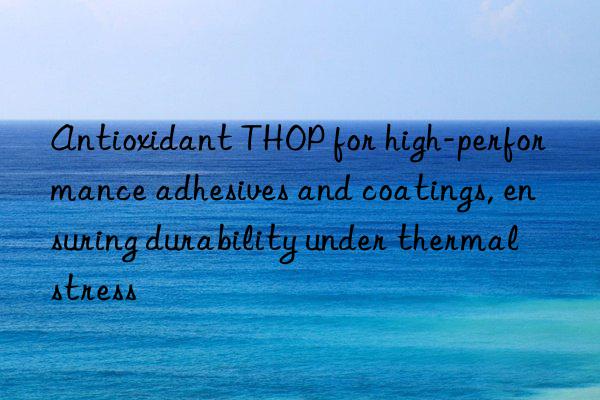 Antioxidant THOP for high-performance adhesives and coatings, ensuring durability under thermal stress