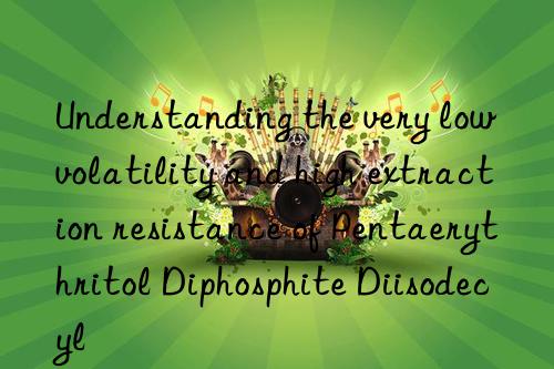 understanding the very low volatility and high extraction resistance of pentaerythritol diphosphite diisodecyl