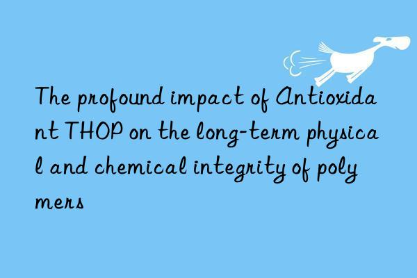 the profound impact of antioxidant thop on the long-term physical and chemical integrity of polymers
