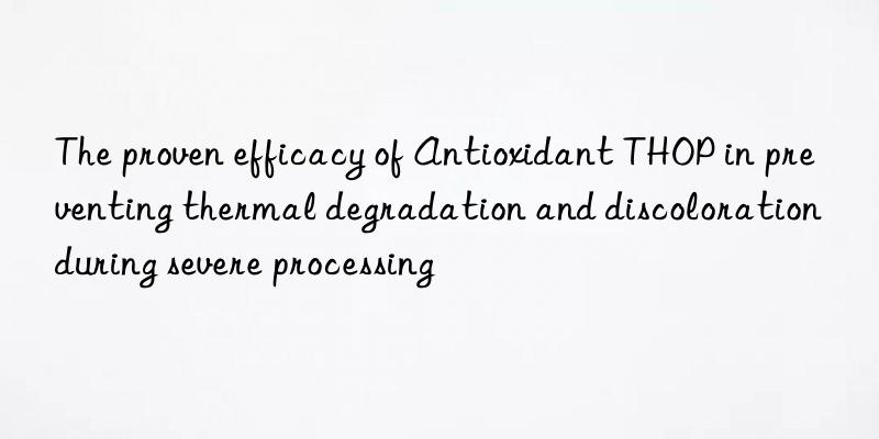 The proven efficacy of Antioxidant THOP in preventing thermal degradation and discoloration during severe processing
