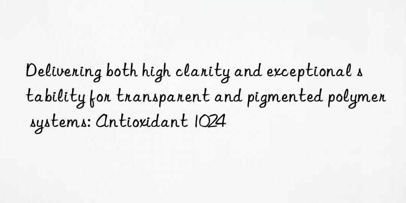 Delivering both high clarity and exceptional stability for transparent and pigmented polymer systems: Antioxidant 1024