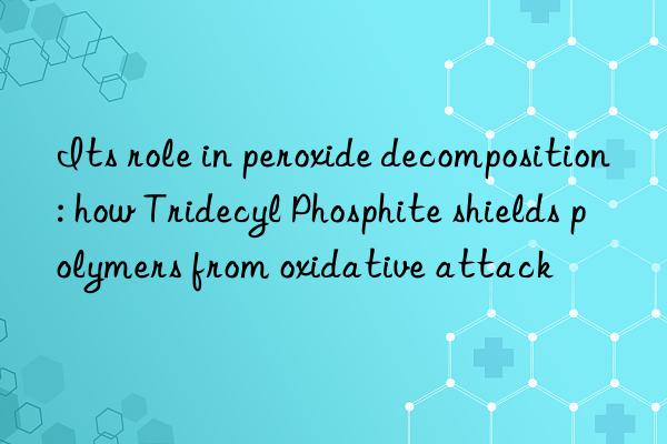 Its role in peroxide decomposition: how Tridecyl Phosphite shields polymers from oxidative attack