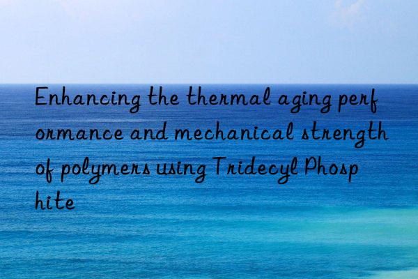 Enhancing the thermal aging performance and mechanical strength of polymers using Tridecyl Phosphite