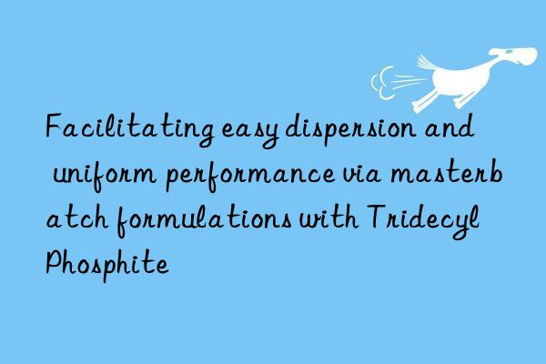 Facilitating easy dispersion and uniform performance via masterbatch formulations with Tridecyl Phosphite