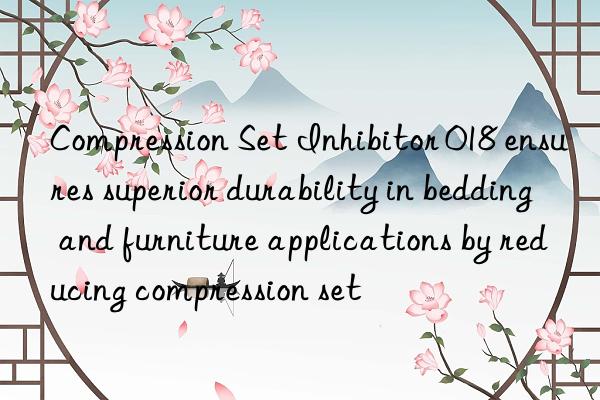 Compression Set Inhibitor 018 ensures superior durability in bedding and furniture applications by reducing compression set