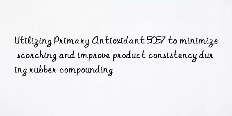 Utilizing Primary Antioxidant 5057 to minimize scorching and improve product consistency during rubber compounding