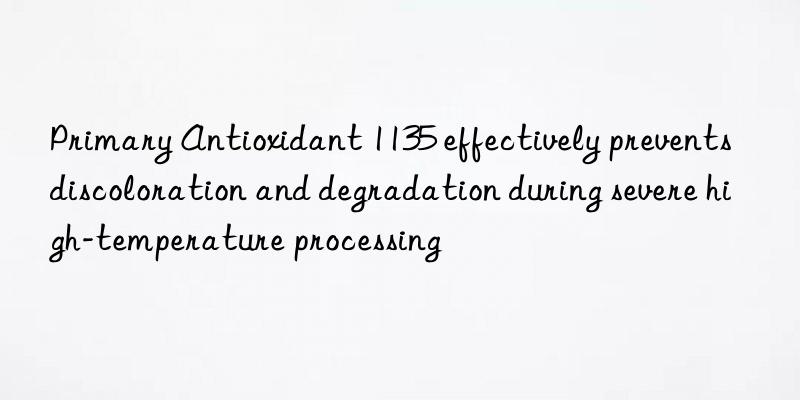 Primary Antioxidant 1135 effectively prevents discoloration and degradation during severe high-temperature processing
