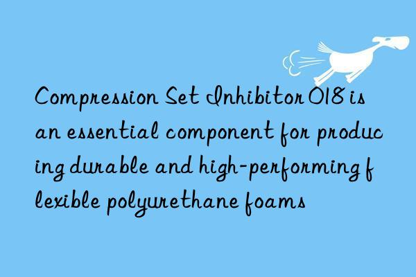 Compression Set Inhibitor 018 is an essential component for producing durable and high-performing flexible polyurethane foams