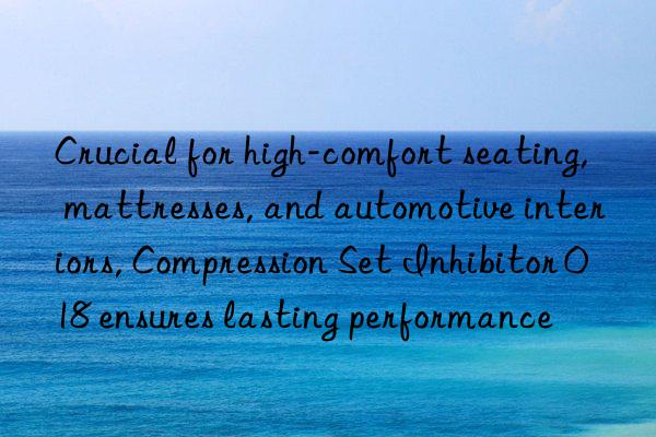 Crucial for high-comfort seating, mattresses, and automotive interiors, Compression Set Inhibitor 018 ensures lasting performance