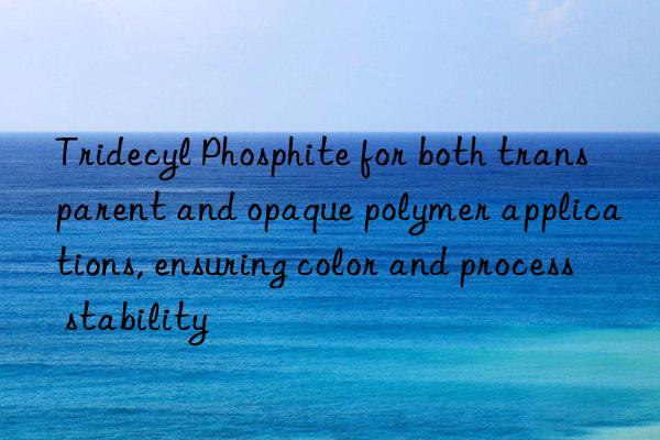Tridecyl Phosphite for both transparent and opaque polymer applications, ensuring color and process stability