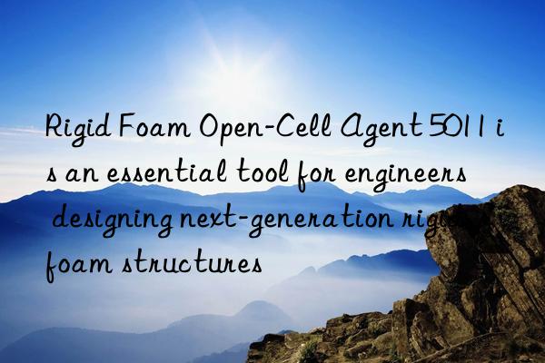 Rigid Foam Open-Cell Agent 5011 is an essential tool for engineers designing next-generation rigid foam structures