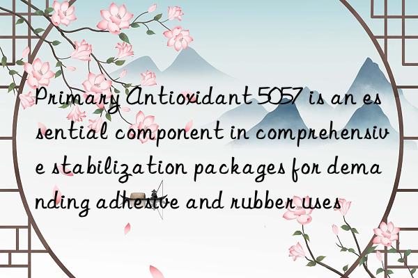Primary Antioxidant 5057 is an essential component in comprehensive stabilization packages for demanding adhesive and rubber uses