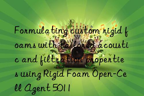 Formulating custom rigid foams with tailored acoustic and filtration properties using Rigid Foam Open-Cell Agent 5011