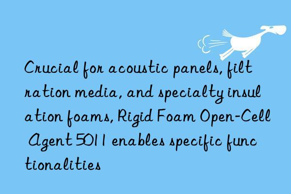 Crucial for acoustic panels, filtration media, and specialty insulation foams, Rigid Foam Open-Cell Agent 5011 enables specific functionalities