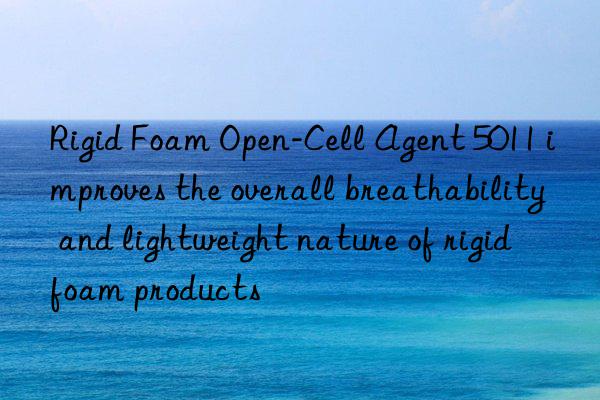 Rigid Foam Open-Cell Agent 5011 improves the overall breathability and lightweight nature of rigid foam products