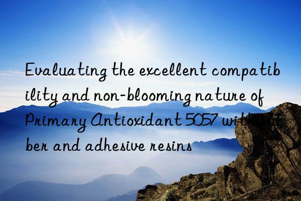 Evaluating the excellent compatibility and non-blooming nature of Primary Antioxidant 5057 with rubber and adhesive resins