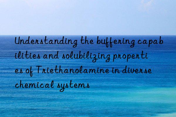 Understanding the buffering capabilities and solubilizing properties of Triethanolamine in diverse chemical systems