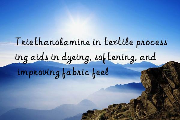 Triethanolamine in textile processing aids in dyeing, softening, and improving fabric feel