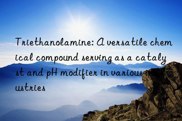 Triethanolamine: A versatile chemical compound serving as a catalyst and pH modifier in various industries