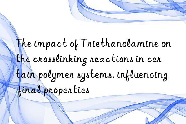 The impact of Triethanolamine on the crosslinking reactions in certain polymer systems, influencing final properties