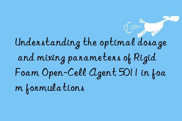 Understanding the optimal dosage and mixing parameters of Rigid Foam Open-Cell Agent 5011 in foam formulations