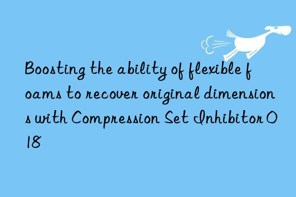 Boosting the ability of flexible foams to recover original dimensions with Compression Set Inhibitor 018