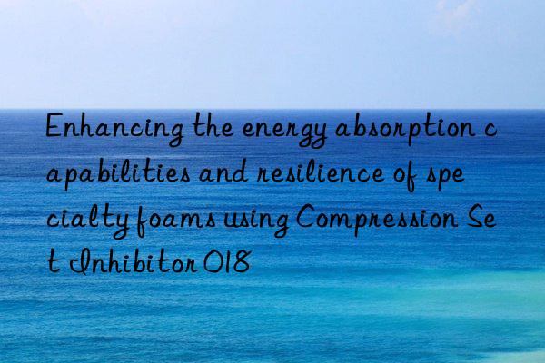Enhancing the energy absorption capabilities and resilience of specialty foams using Compression Set Inhibitor 018