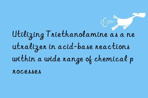 Utilizing Triethanolamine as a neutralizer in acid-base reactions within a wide range of chemical processes