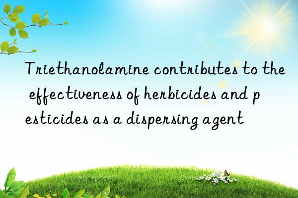 Triethanolamine contributes to the effectiveness of herbicides and pesticides as a dispersing agent