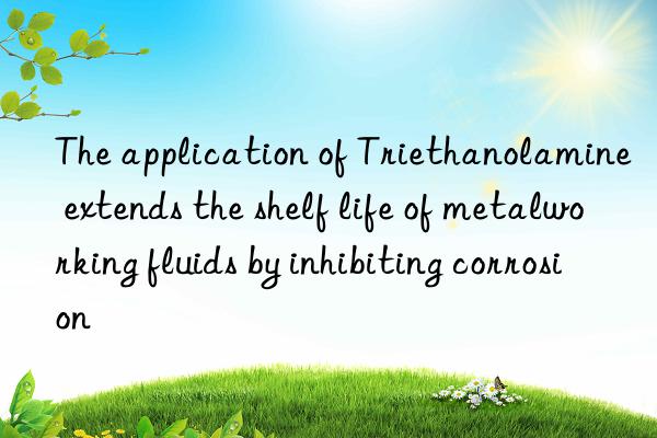 The application of Triethanolamine extends the shelf life of metalworking fluids by inhibiting corrosion