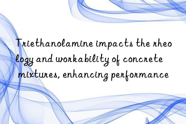 Triethanolamine impacts the rheology and workability of concrete mixtures, enhancing performance