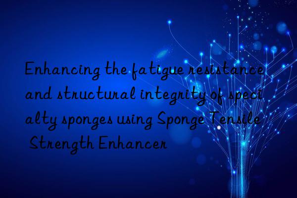 Enhancing the fatigue resistance and structural integrity of specialty sponges using Sponge Tensile Strength Enhancer