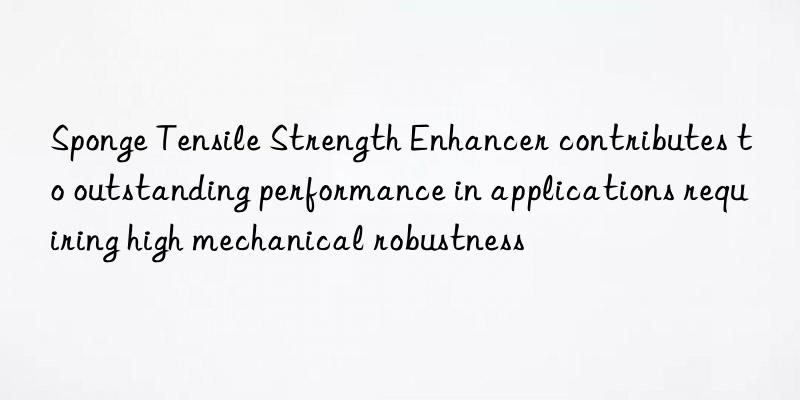 Sponge Tensile Strength Enhancer contributes to outstanding performance in applications requiring high mechanical robustness