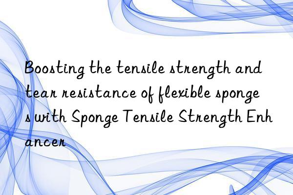 Boosting the tensile strength and tear resistance of flexible sponges with Sponge Tensile Strength Enhancer