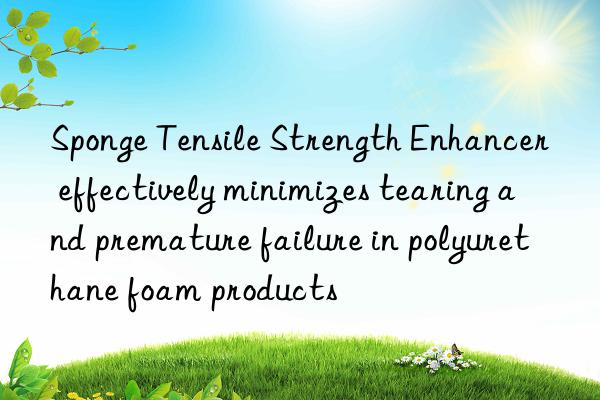 Sponge Tensile Strength Enhancer effectively minimizes tearing and premature failure in polyurethane foam products