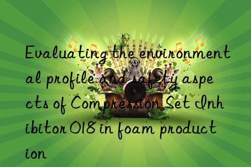 Evaluating the environmental profile and safety aspects of Compression Set Inhibitor 018 in foam production