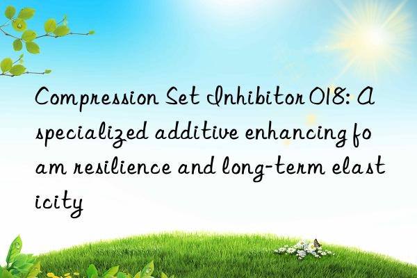 Compression Set Inhibitor 018: A specialized additive enhancing foam resilience and long-term elasticity
